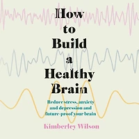 How to Build a Healthy Brain: Reduce stress, anxiety and depression future-proof your brain