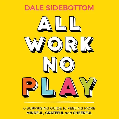 All Work No Play: A Surprising Guide to Feeling More Mindful, Grateful and Cheerful