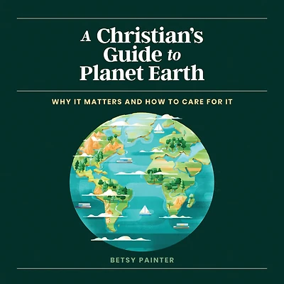 A Christian's Guide to Planet Earth: Why It Matters and How Care for