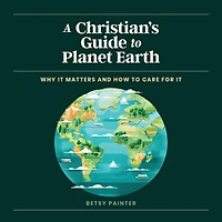 A Christian's Guide to Planet Earth: Why It Matters and How Care for