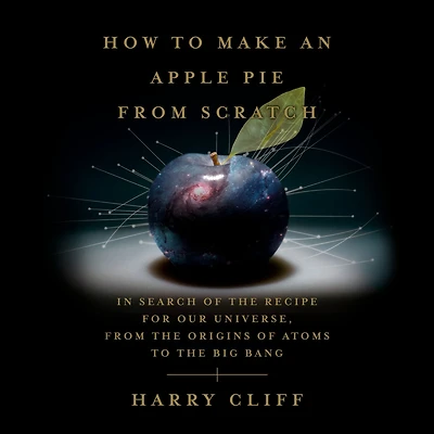 How to Make an Apple Pie from Scratch: Search of the Recipe for Our Universe, Origins Atoms Big Bang