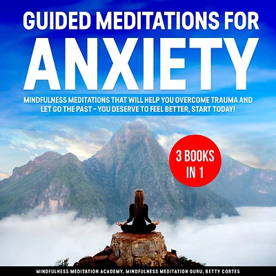 Guided Meditations for Anxiety 3 Books in 1: Mindfulness Meditations that will help You overcome Trauma and let go the Past - You deserve to feel better, start Today!