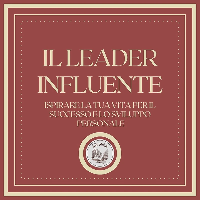 Il Leader Influente: Ispirare la tua vita per il successo e lo sviluppo personale