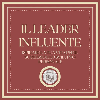 Il Leader Influente: Ispirare la tua vita per il successo e lo sviluppo personale