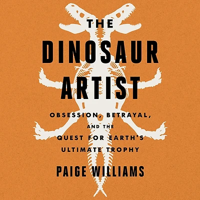 the Dinosaur Artist: Obsession, Betrayal, and Quest for Earth's Ultimate Trophy