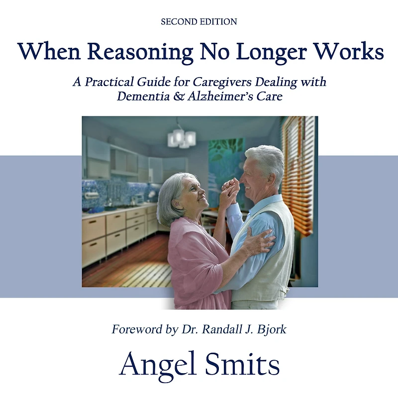 When Reasoning No Longer Works: A Practical Guide for Caregivers Dealing with Dementia & Alzheimer's Care