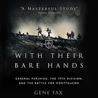 With Their Bare Hands: General Pershing, the 79th Division, and battle for Montfaucon