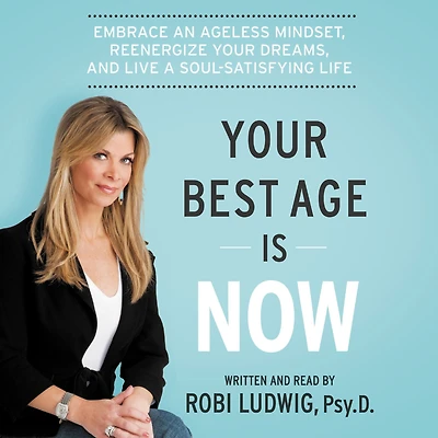 Your Best Age Is Now: Embrace an Ageless Mindset, Reenergize Dreams, and Live a Soul-Satisfying Life