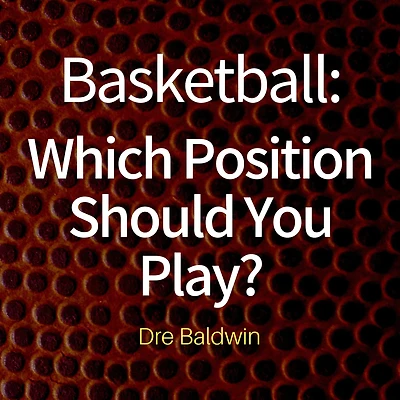 Basketball: Which Position Should You Play?: The Positions of "Positionless" Basketball and Where You'll Fit In