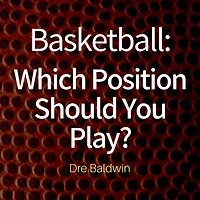 Basketball: Which Position Should You Play?: The Positions of "Positionless" Basketball and Where You'll Fit In