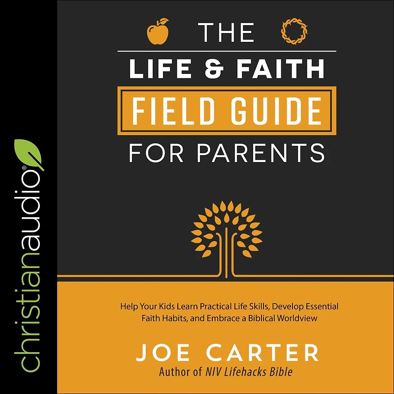 The Life and Faith Field Guide for Parents: Help Your Kids Learn Practical Skills, Develop Essential Habits, Embrace a Biblical Worldview