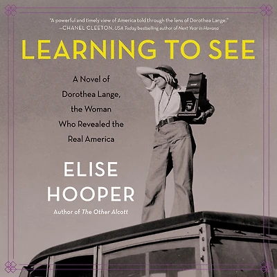 Learning to See: A Novel of Dorothea Lange, the Woman Who Revealed Real America