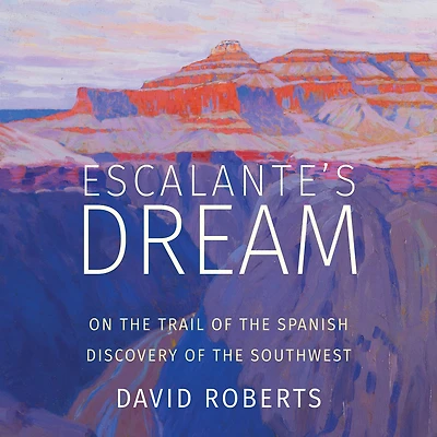 Escalante's Dream: On the Trail of Spanish Discovery Southwest