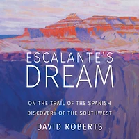 Escalante's Dream: On the Trail of Spanish Discovery Southwest