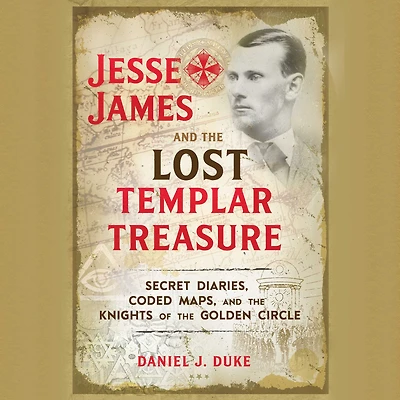 Jesse James and the Lost Templar Treasure: Secret Diaries, Coded Maps, Knights of Golden Circle