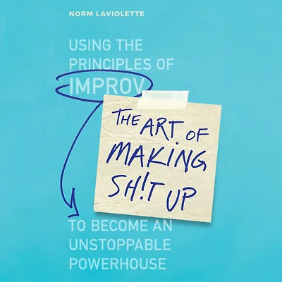 the Art of Making Sh!t Up: Using Principles Improv to Become an Unstoppable Powerhouse