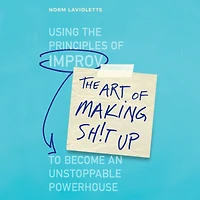 the Art of Making Sh!t Up: Using Principles Improv to Become an Unstoppable Powerhouse
