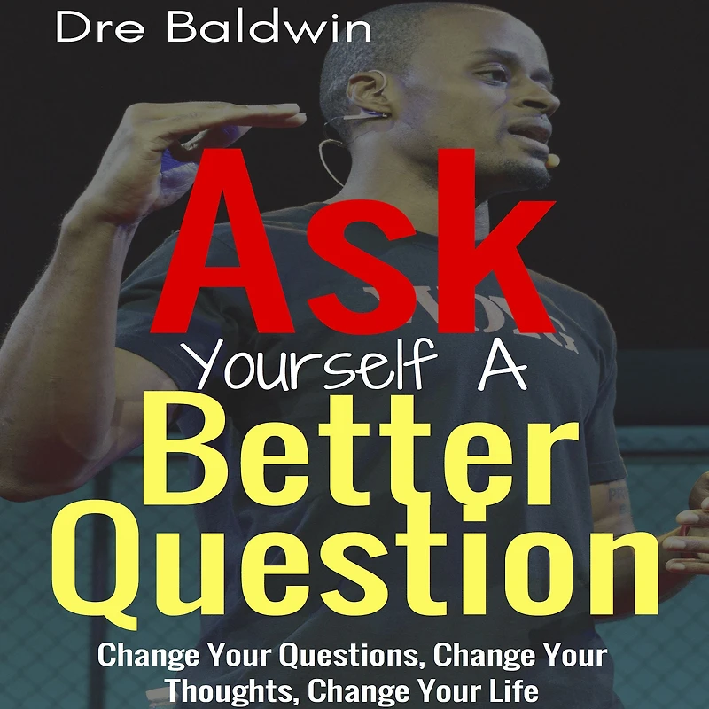 Ask Yourself A Better Question: Change Your Questions, Thoughts, and Life