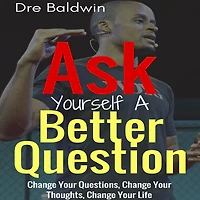 Ask Yourself A Better Question: Change Your Questions, Thoughts, and Life