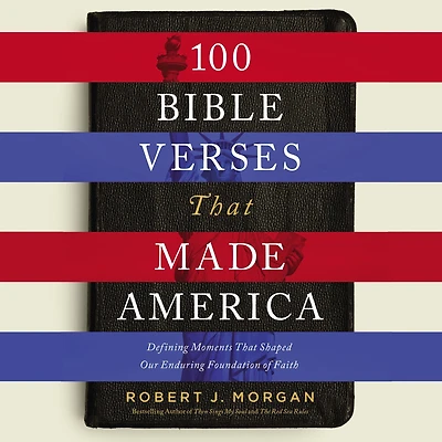100 Bible Verses That Made America: Defining Moments Shaped Our Enduring Foundation of Faith