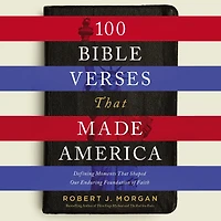 100 Bible Verses That Made America: Defining Moments Shaped Our Enduring Foundation of Faith