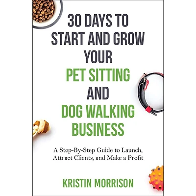 30 Days to Start and Grow Your Pet Sitting Dog Walking Business: a Step-By-Step Guide Launch, Attract Clients, Make Profit
