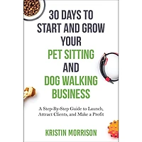 30 Days to Start and Grow Your Pet Sitting Dog Walking Business: a Step-By-Step Guide Launch, Attract Clients, Make Profit
