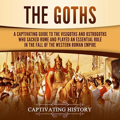 the Goths: A Captivating Guide to Visigoths and Ostrogoths Who Sacked Rome Played an Essential Role Fall of Western Roman Empire
