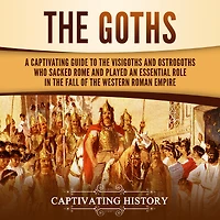the Goths: A Captivating Guide to Visigoths and Ostrogoths Who Sacked Rome Played an Essential Role Fall of Western Roman Empire