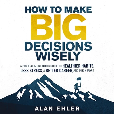 How to Make Big Decisions Wisely: A Biblical and Scientific Guide Healthier Habits, Less Stress, Better Career, Much More