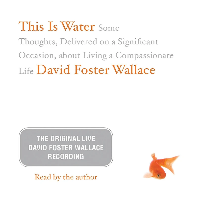 This Is Water: The Original David Foster Wallace Recording: Some Thoughts, Delivered on a Significant Occasion, about Living Compassionate Life