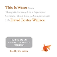 This Is Water: The Original David Foster Wallace Recording: Some Thoughts, Delivered on a Significant Occasion, about Living Compassionate Life