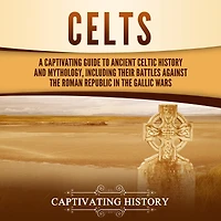 Celts: A Captivating Guide to Ancient Celtic History and Mythology, Including Their Battles Against the Roman Republic Gallic Wars