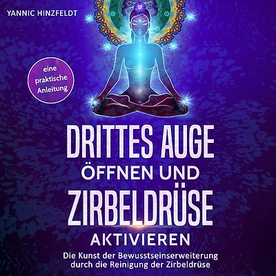 Drittes Auge öffnen und Zirbeldrüse aktivieren: Die Kunst der Bewusstseinserweiterung durch die Reinigung der Zirbeldrüse - eine praktische Anleitung