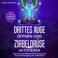 Drittes Auge öffnen und Zirbeldrüse aktivieren: Die Kunst der Bewusstseinserweiterung durch die Reinigung der Zirbeldrüse - eine praktische Anleitung