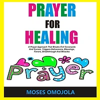 Prayer For Healing: A Approach That Breaks Evil Covenants And Curses, Triggers Deliverance, Blessings, Favors, Breakthrough Miracles