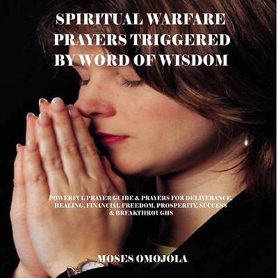 Spiritual Warfare Prayers Triggered By Word Of Wisdom: Powerful Prayer Guide & for Deliverance, Healing, Financial Freedom, Prosperity, Success Breakthroughs