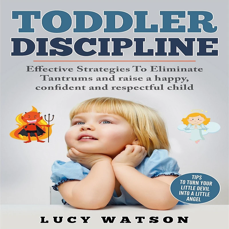 Toddler Discipline: Effective Strategies to Eliminate Tantrums and Raise a Happy, Confident, Respectful Child. Tips Turn Your Little Devil Into Angel