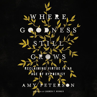 Where Goodness Still Grows: Reclaiming Virtue an Age of Hypocrisy