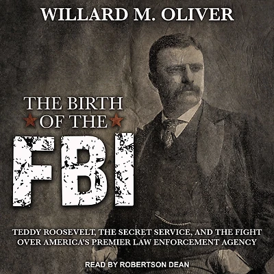 the Birth of FBI: Teddy Roosevelt, Secret Service, and Fight Over America's Premier Law Enforcement Agency