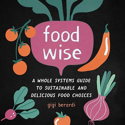 FoodWISE: A Whole Systems Guide to Sustainable and Delicious Food Choices