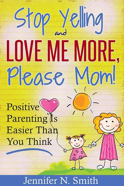 "Stop Yelling And Love Me More, Please Mom!" Positive Parenting Is Easier Than You Think (Happy Mom, #1)