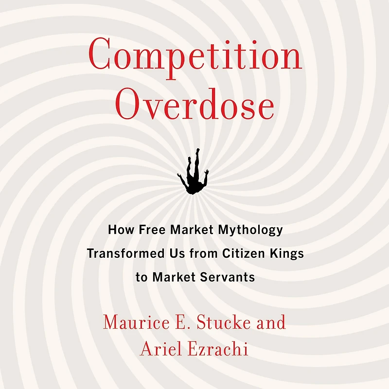 Competition Overdose: How Free Market Mythology Transformed Us from Citizen Kings to Servants