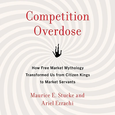 Competition Overdose: How Free Market Mythology Transformed Us from Citizen Kings to Servants