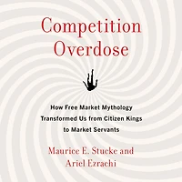 Competition Overdose: How Free Market Mythology Transformed Us from Citizen Kings to Servants
