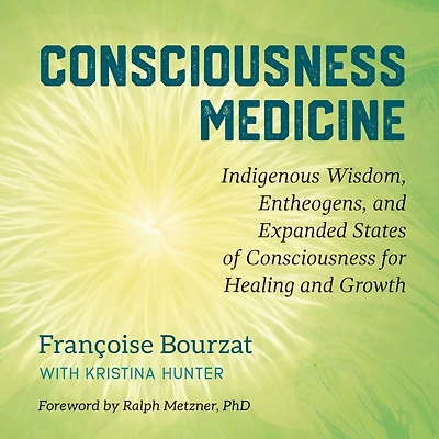 Consciousness Medicine: Indigenous Wisdom, Entheogens, and Expanded States of for Healing Growth