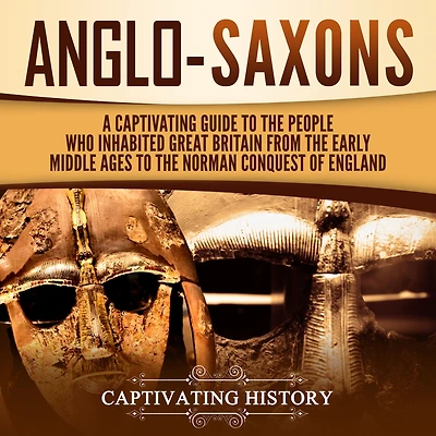 Anglo-Saxons: A Captivating Guide to the People Who Inhabited Great Britain from Early Middle Ages Norman Conquest of England