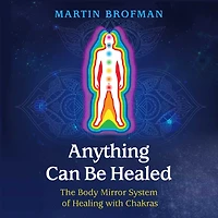 Anything Can Be Healed: The Body Mirror System of Healing with Chakras
