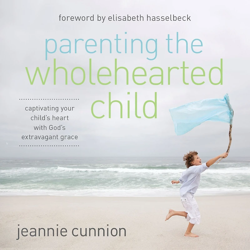 Parenting the Wholehearted Child: Captivating Your Child's Heart with God's Extravagant Grace