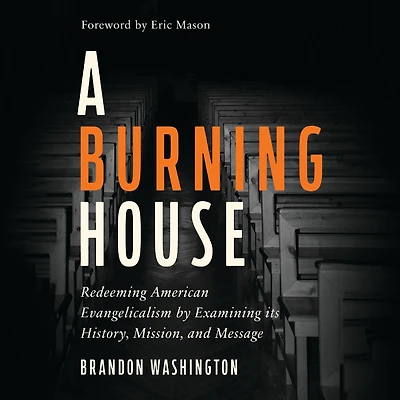 A Burning House: Redeeming American Evangelicalism by Examining Its History, Mission, and Message